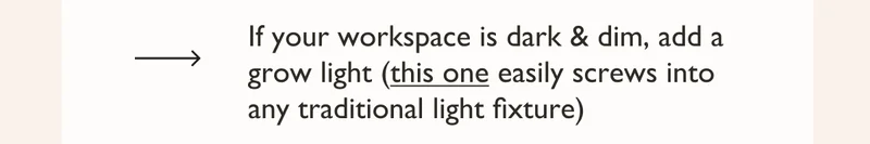 If your workspace is dark and dim, add a grow light! This one easily screws into any traditional light fixture.