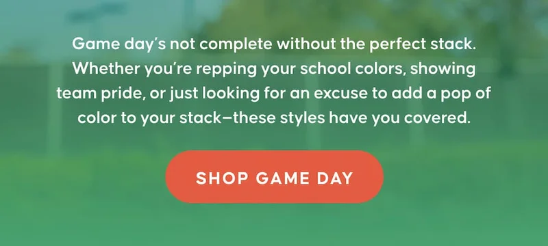 Game day’s not complete without the perfect stack. Whether you’re repping your school colors, showing team pride, or just looking for an excuse to add a pop of color to your stack—these styles have you covered. SHOP GAME DAY