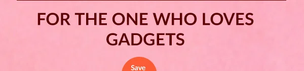 FOR THE ONE WHO LOVES GADGETS