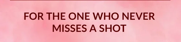 FOR THE ONE WHO NEVER MISSES A SHOT