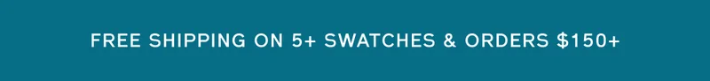 FREE SHIPPING ON 5+ SWATCHES & ORDERS $150+