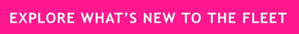 EXPLORE WHAT IS NEW TO THE FLEET
