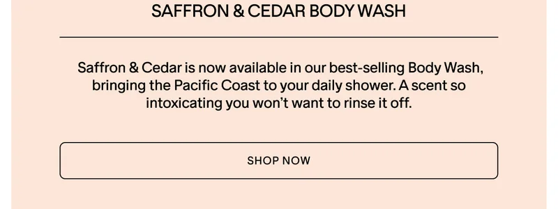 NEW SAFFRON & CEDAR BODY WASH. AVAILABLE NOW.