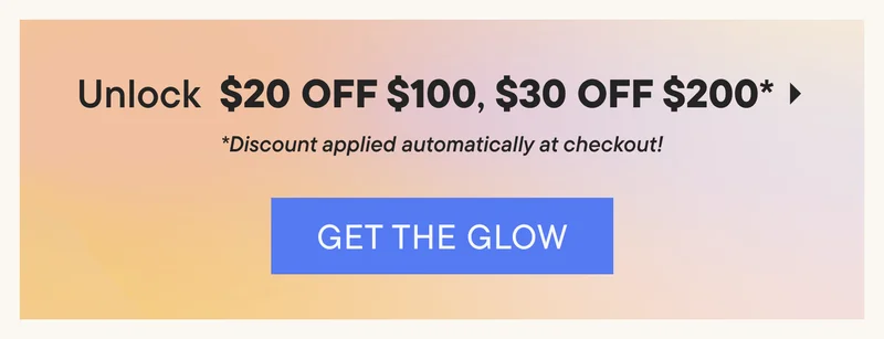 Unlock $20 OFF $100, $30 OFF $200* Discount applied automatically at checkout! GET THE GLOW.