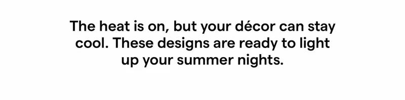 The heat is on, but your décor can stay cool. These designs are ready to light up your summer nights.