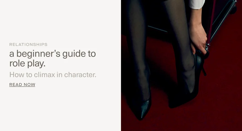 RELATIONSHIPS | A beginner’s guide to role play. | How to climax in character. | Read Now