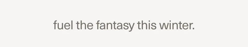fuel the fantasy this winter.