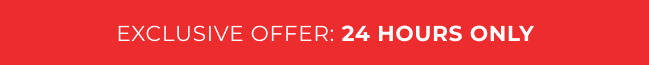 EXCLUSIVE OFFER: 24 HOURS ONLY