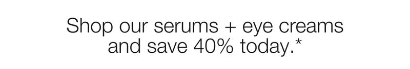 Shop our serums + eye creams and save 40% today.*