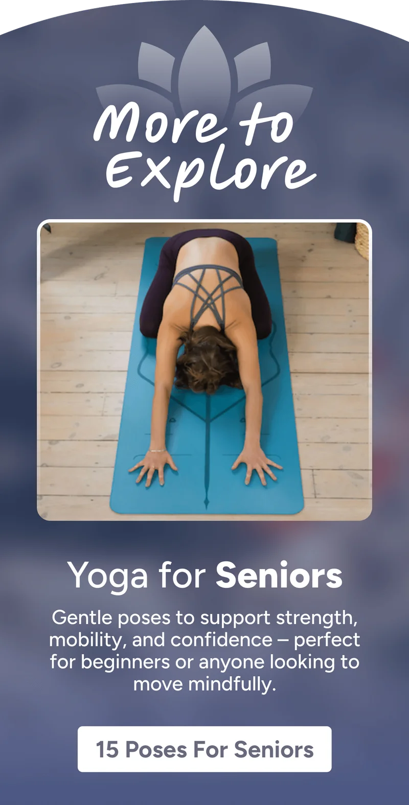 More to  Explore Yoga for Seniors Gentle poses to support strength, mobility, and confidence – perfect for beginners or anyone looking to move mindfully. 15 Poses for Seniors