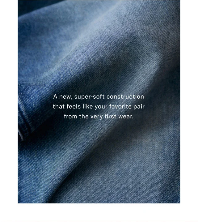 A new, super-soft construction that feels like your favorite pair from the very first wear.