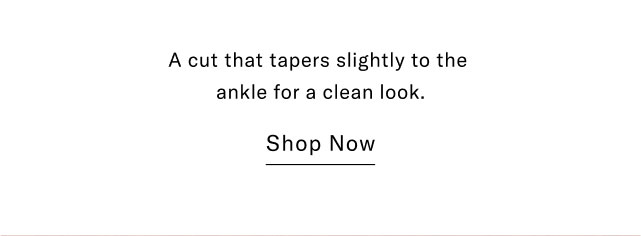 A cut that tapers slightly to the ankle for a clean look. Shop Now