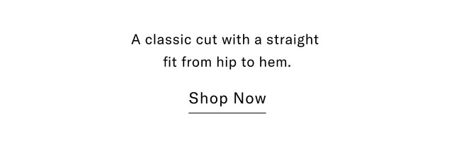 A classic cut with a straight fit from hip to hem. Shop Now