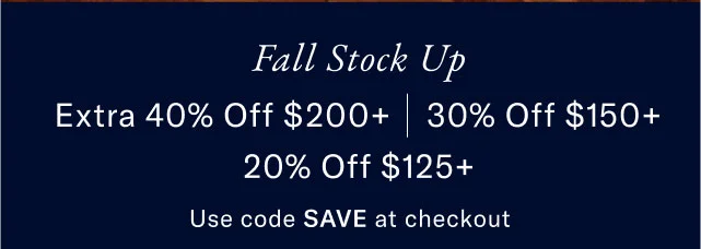 Fall Stock Up Extra 40% Off $200+ | 30% Off $150+ 20% Off $125+ Shop Men Use code SAVE at checkout