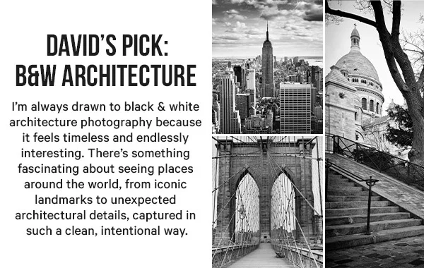 David’s Pick: B&W Architecture - I’m always drawn to black & white architecture photography because it feels timeless and endlessly interesting. There’s something fascinating about seeing places around the world, from iconic landmarks to unexpected architectural details, captured in such a clean, intentional way.
