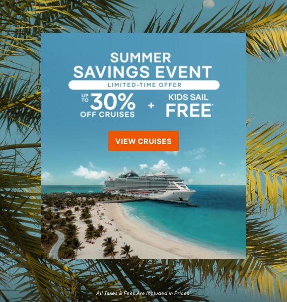 Summer Savings Event – Limited Time Offer – Up to 30% Off Cruises + Kids Sail Free* – Click to View Cruises & Book Now – All Taxes & Fees Are Included in Prices*