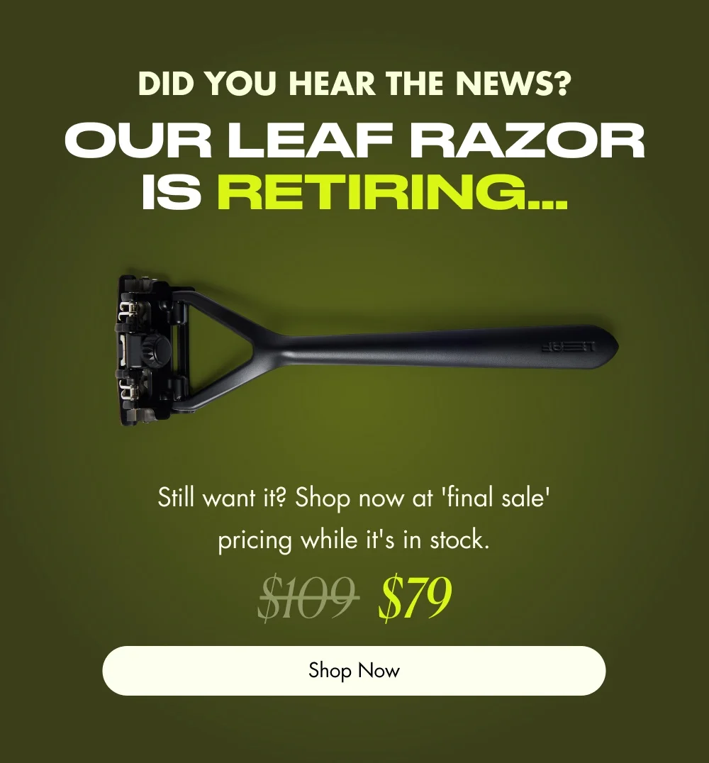 Did you hear the news? Our Leaf Razor is retiring… Still want it? Shop now at 'final sale' pricing while it's in stock. $109  $79 Shop Now