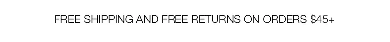 FREE SHIPPING AND FREE RETURNS ON ORDERS $45+