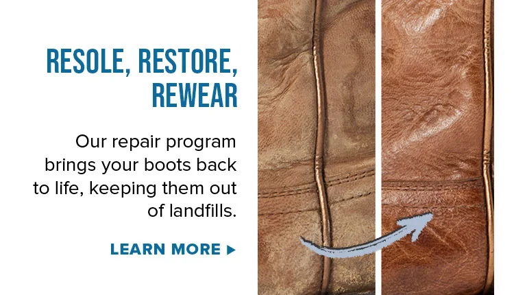 Resole, Restore, Rewear. Our repair program brings your boots back to life, keeping them out of landfills. Learn More