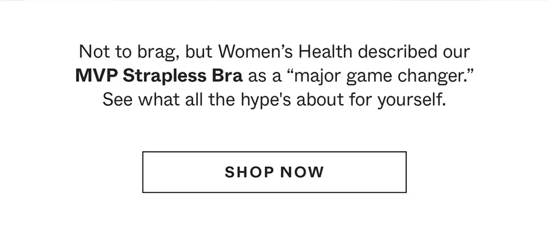 Not to brag, but Women's Health described our MVP Strapless Bra as a "major game changer." See what the hype's about for yourself.