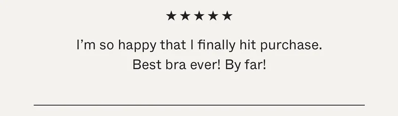 I'm so happy that I finally hit purchase. Best bra ever! By far!
