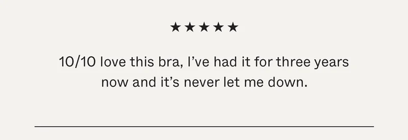 10/10 love this bra, I've had it for three years now and it's never let me down.