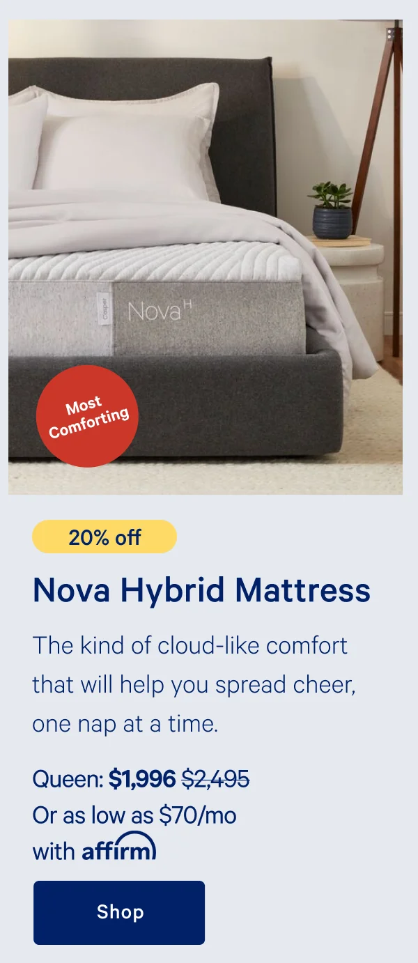 [20% off] >> Nova Hybrid Mattress >> The kind of cloud-like comfort that will help you spread cheer, one nap at a time. >> Queen: $1,996 ($2,495)  >> Or as low as $70/mo with affirm. >> Shop >>