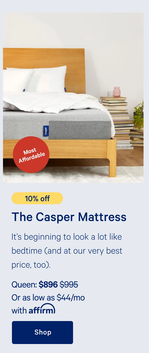 [Most Affordable] >> [10% off] >> The Casper >> It's beginning to look a lot like bedtime (and at our very best price, too). >> Queen: $896 ($995) >> Or as low as $44/mo with affirm.>> Shop >>