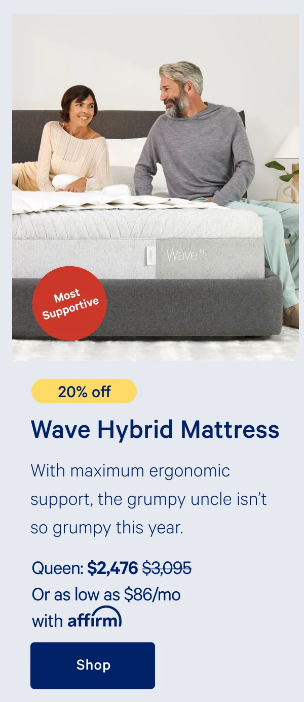 [Most Supportive] >> [20% off] >> Wave Hybrid Mattress >> With maximum ergonomic support, the grumpy uncle isn't so grumpy this year. >> Queen: $2,476 ($3,095) >> Or as low as $86/mo with affirm. >> Shop >>