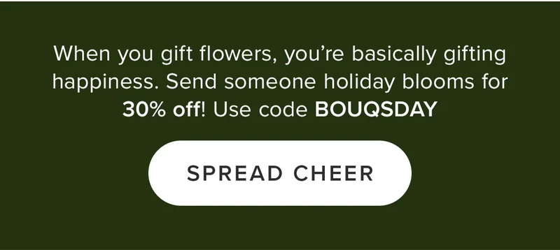When you gift flowers, you're basically gifting happiness. Send someone holiday blooms for 30% off. Use code BOUQSDAY. Spread Cheer.