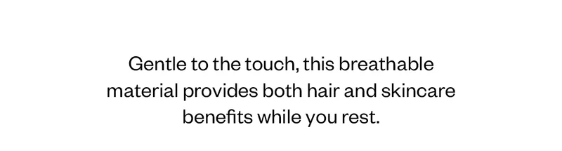 Gentle to the touch, this breathable material provides both hair and skincare benefits while you rest.