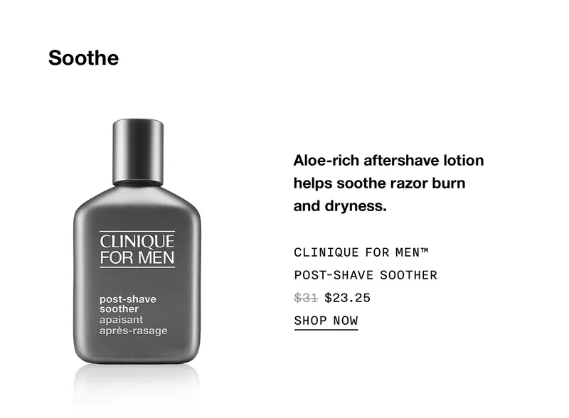 Soothe | Aloe-rich aftershave lotion helps soothe razor burn and dryness. | Clinique For Men™ Post-Shave Soother | $23.25 | Shop Now