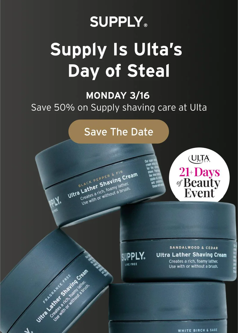 SUPPLY. Supply is Ulta's Day of Steal MONDAY 3/16. Save 50% on Supply shaving care at Ulta  Button: Save The Date