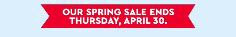 Our spring sale ends Thursday, April 30.
