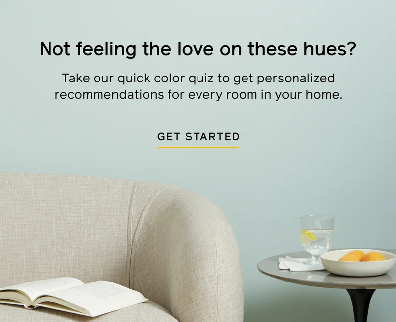 Not feeling the love on these hues? Take our quick color quiz to get personalized recommendations for every room in your home. GET STARTED