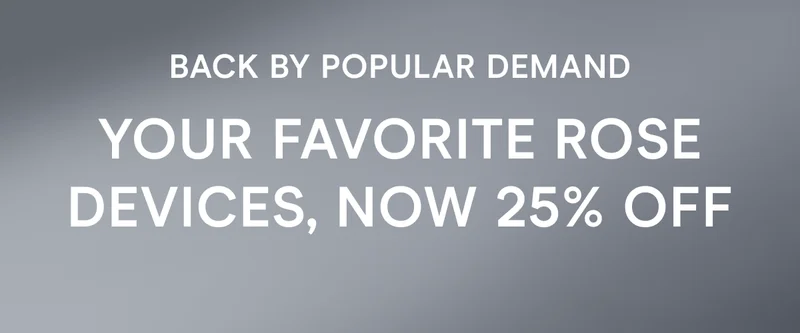 Back By Popular Demand. Your favorite rose devices, now 25% OFF.