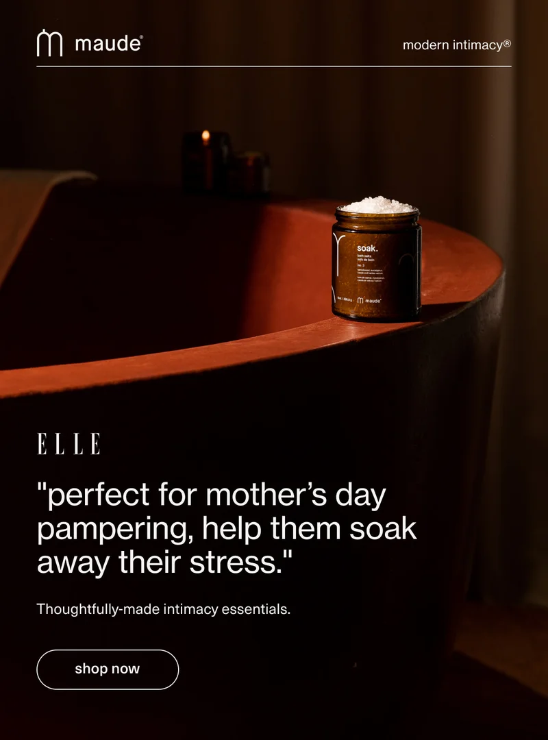 maude | modern intimacy | "perfect for mother’s day pampering, help them soak away their stress." - Elle | Thoughtfully-made intimacy essentials. | [ shop now ]