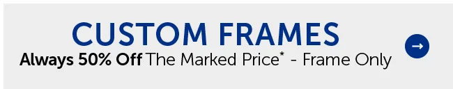 Custom Frames - Always 50% Off The Marked Price* - Frame Only
