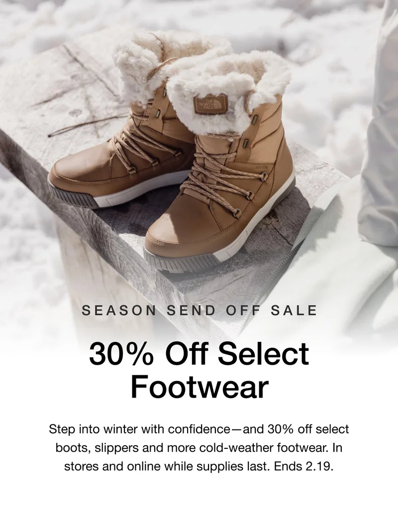 SEASON SEND OFF SALE. 30% Off Select Footwear. Step into winter with confidence-and 30% off select boots, slippers and more cold-weather footwear. In stores and online while supplies last. Ends 2.19.