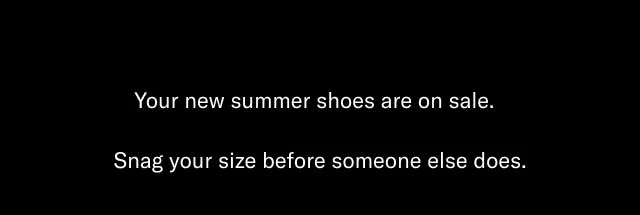 Your new summer shoes are on sale. Snag your size before someone else does.