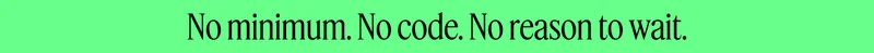 No minimum. No code. No reason to wait.