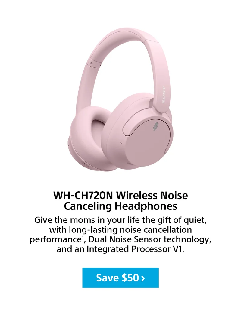 WH-CH720N Wireless Noise  Canceling Headphones | Give the moms in your life the gift of quiet, with long-lasting noise cancellation performance1, Dual Noise Sensor technology, and an Integrated Processor V1. | Save $50