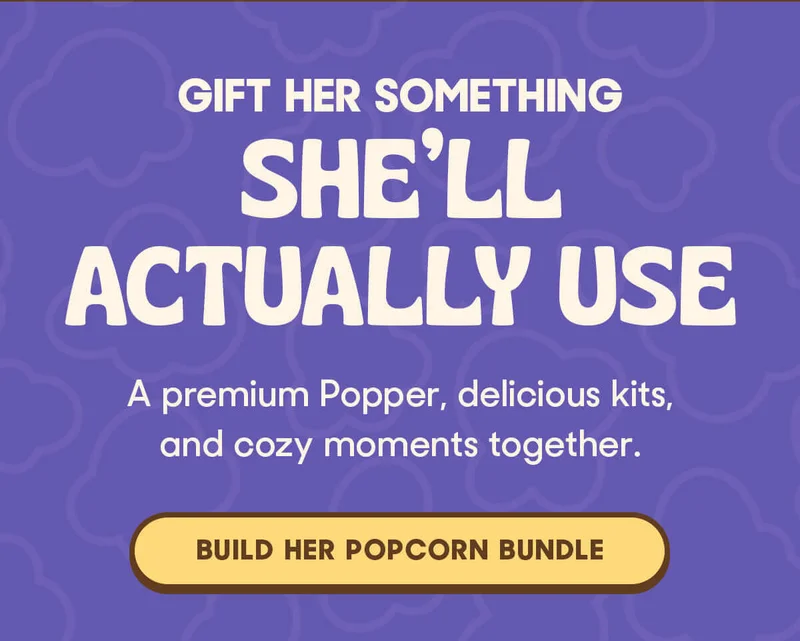 Gift Her Something She’ll Actually Use A premium Popper, delicious kits, and cozy moments together. BUILD HER POPCORN BUNDLE