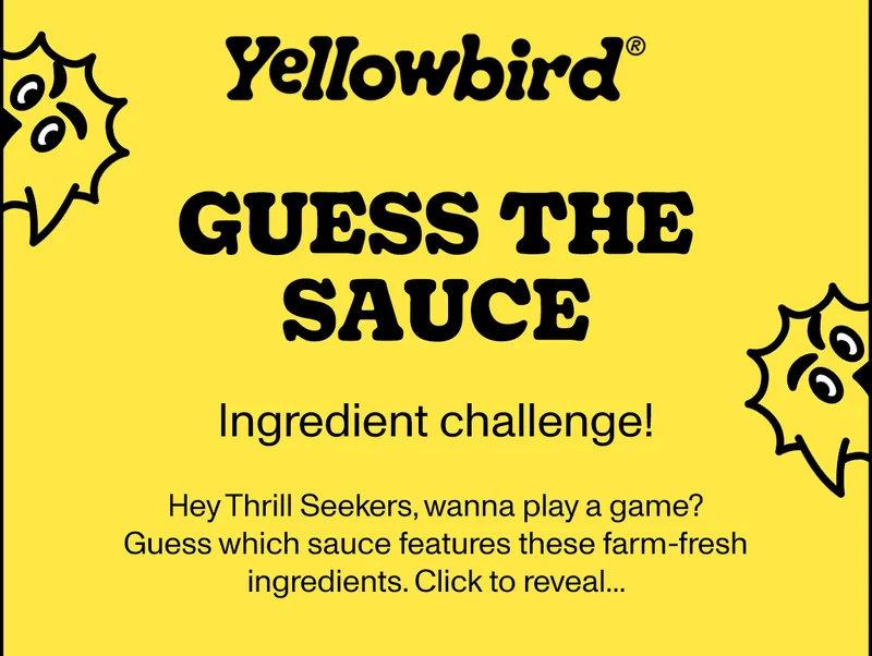 Yellowbird Foods - Guess the Sauce - Ingredient Challenge! Hey Thrill Seekers, wanna play a game? Guess which sauce features these farm-fresh ingredients. Click to reveal...