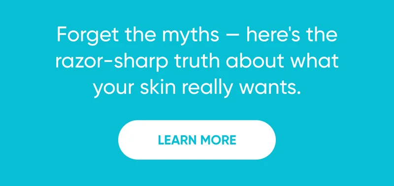 Forget the myths — here's the razor-sharp truth about what your skin really wants.LEARN MORE.