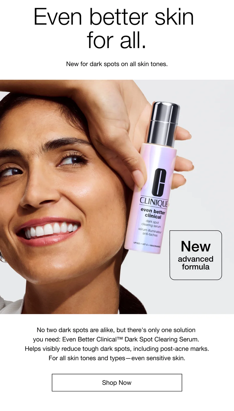 Even better skin  for all. | New for dark spots on all skin tones. | New advanced formula. | No two dark spots are alike, but there's only one solution you need: Even Better Clinical™ Dark Spot Clearing Serum. | Helps visibly reduce tough dark spots, including post-acne marks. For all skin tones and types—even sensitive skin. | Shop Now