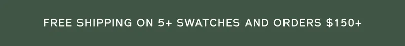 FREE SHIPPING ON 5+ SWATCHES AND ORDERS $150+