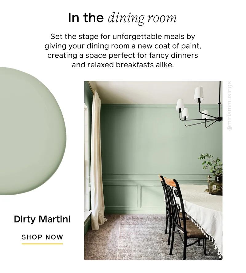 In the dining room. Set the stage for unforgettable meals by giving your dining room a new coat of paint, creating a space perfect for fancy dinners and relaxed breakfasts alike. Dirty Martini, SHOP NOW