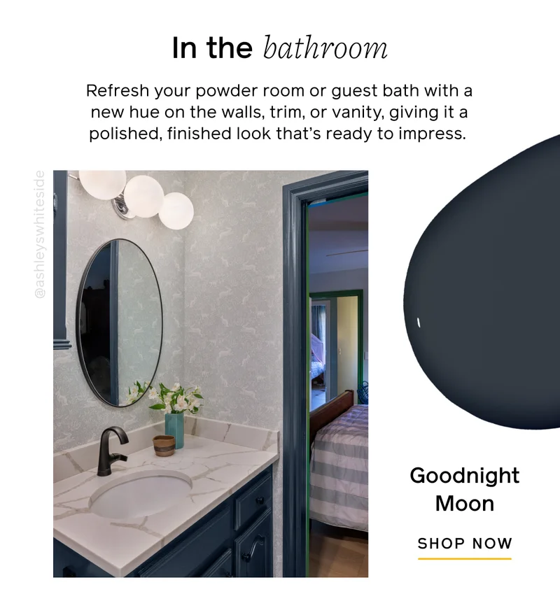 In the bathroom. Refresh your powder room or guest bath with a new hue on the walls, trim, or vanity, giving it a polished, finished look that's ready to impress. Goodnight Moon, SHOP NOW