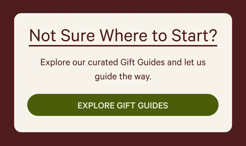 Not Sure Where to Start?  Explore our curated Gift Guides and let us guide the way.  EXPLORE GIFT GUIDES